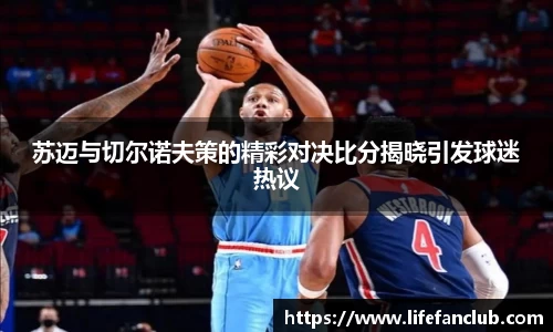 苏迈与切尔诺夫策的精彩对决比分揭晓引发球迷热议